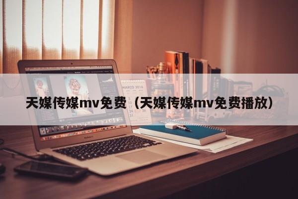 天媒传媒mv免费（天媒传媒mv免费播放）