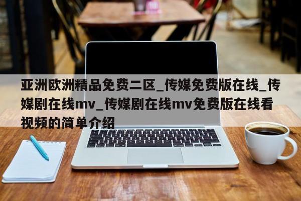 亚洲欧洲精品免费二区_传媒免费版在线_传媒剧在线mv_传媒剧在线mv免费版在线看视频的简单介绍